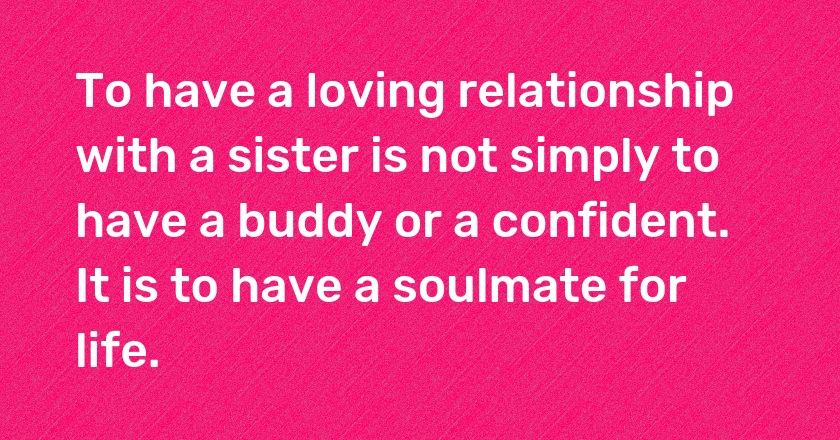 To have a loving relationship with a sister is not simply to have a buddy or a confident. It is to have a soulmate for life.