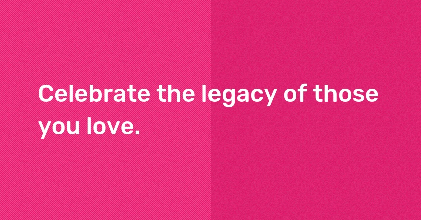 Celebrate the legacy of those you love.