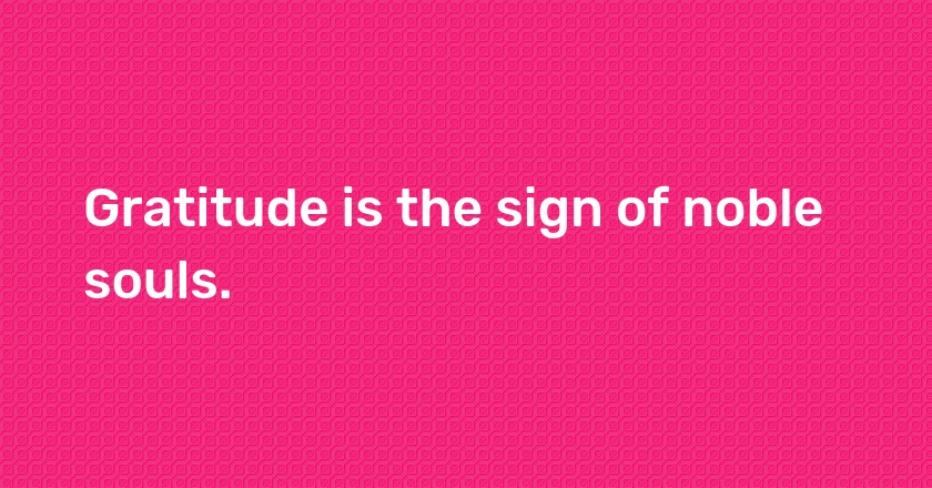 Gratitude is the sign of noble souls.