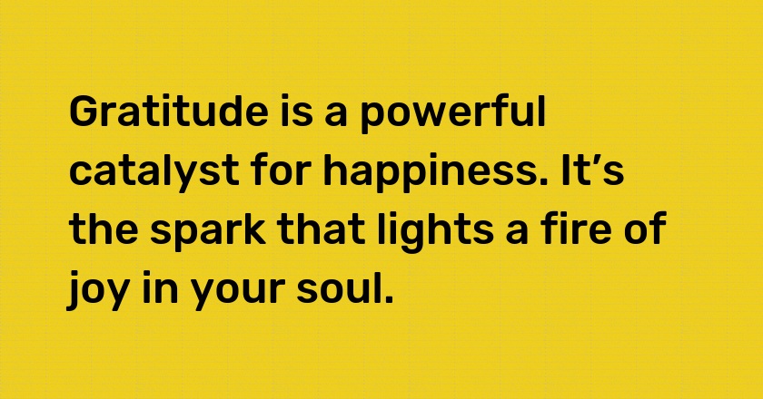 Gratitude is a powerful catalyst for happiness. It’s the spark that lights a fire of joy in your soul.