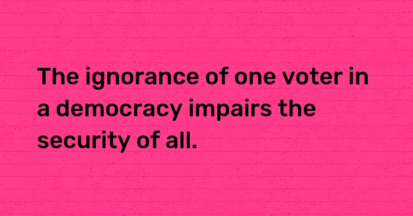 The ignorance of one voter in a democracy impairs the security of all.