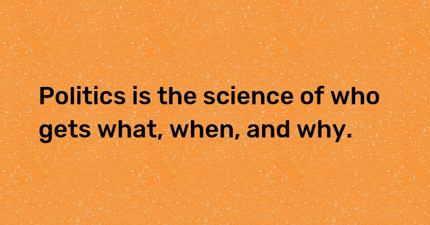 Politics is the science of who gets what, when, and why.