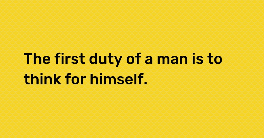 The first duty of a man is to think for himself.