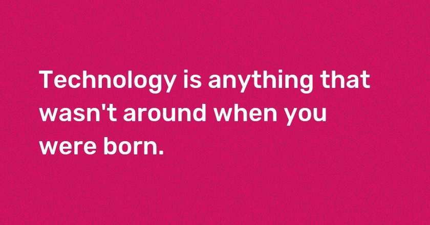 Technology is anything that wasn't around when you were born.