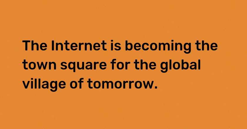 The Internet is becoming the town square for the global village of tomorrow.