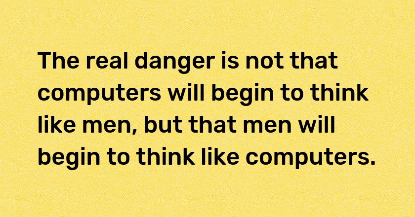 The real danger is not that computers will begin to think like men, but that men will begin to think like computers.