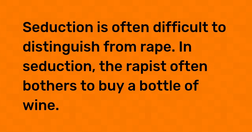 Seduction is often difficult to distinguish from rape. In seduction, the rapist often bothers to buy a bottle of wine.