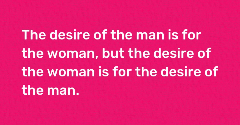 The desire of the man is for the woman, but the desire of the woman is for the desire of the man.