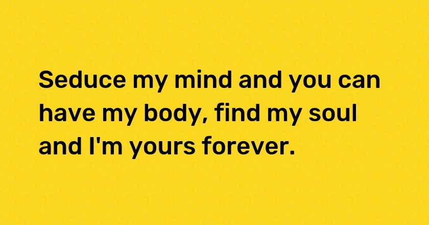 Seduce my mind and you can have my body, find my soul and I'm yours forever.