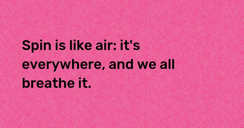 Spin is like air: it's everywhere, and we all breathe it.