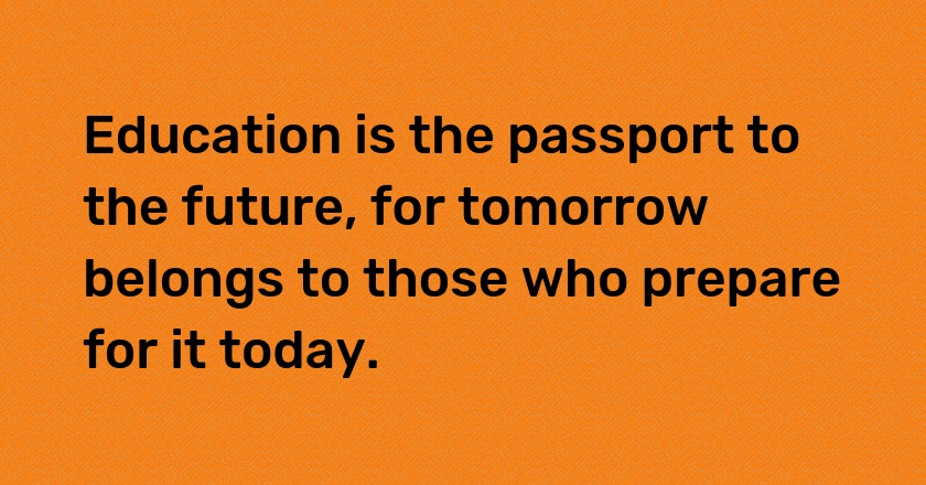 Education is the passport to the future, for tomorrow belongs to those who prepare for it today.