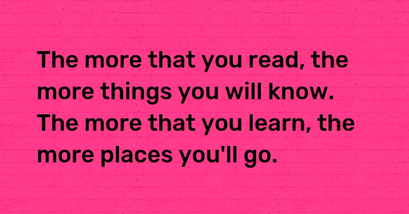 The more that you read, the more things you will know. The more that you learn, the more places you'll go.