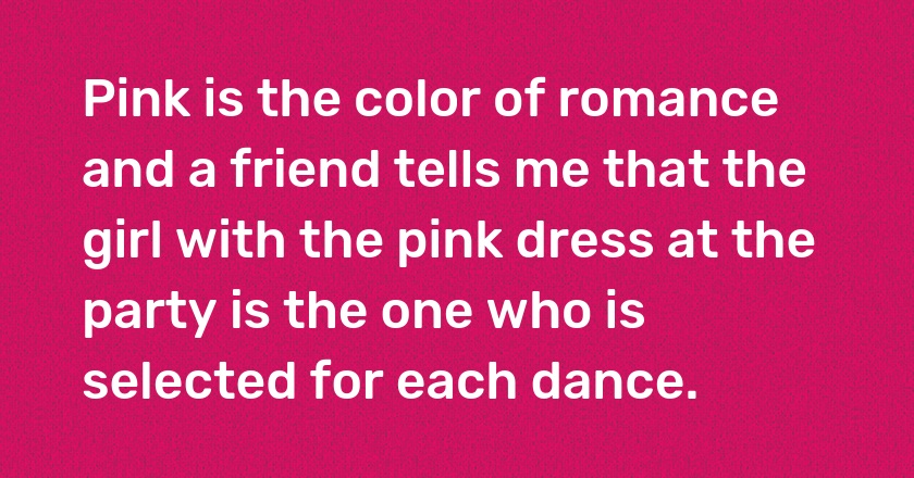 Pink is the color of romance and a friend tells me that the girl with the pink dress at the party is the one who is selected for each dance.