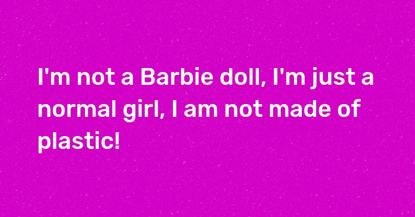 I'm not a Barbie doll, I'm just a normal girl, I am not made of plastic!