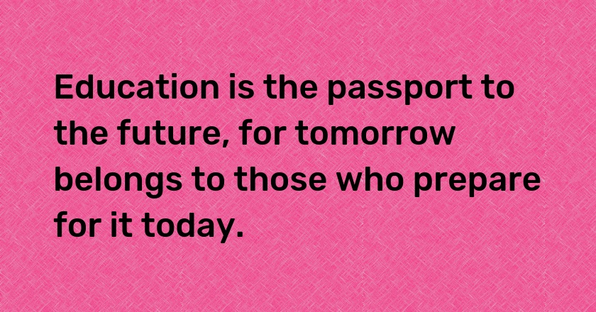 Education is the passport to the future, for tomorrow belongs to those who prepare for it today.