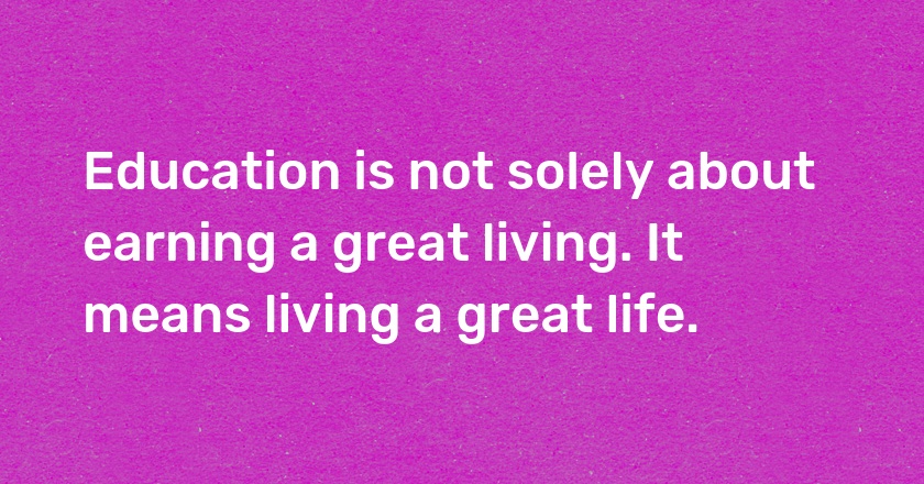 Education is not solely about earning a great living. It means living a great life.