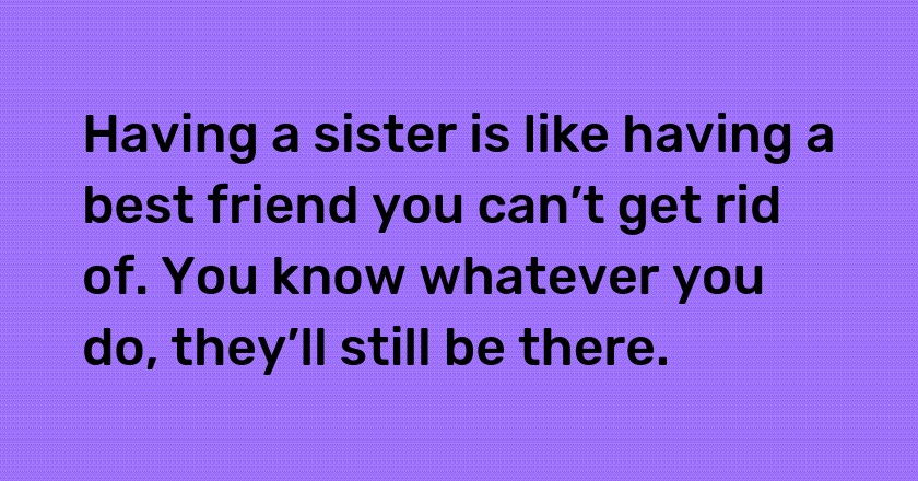 Having a sister is like having a best friend you can’t get rid of. You know whatever you do, they’ll still be there.