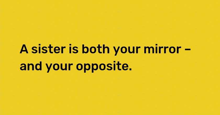 A sister is both your mirror – and your opposite.