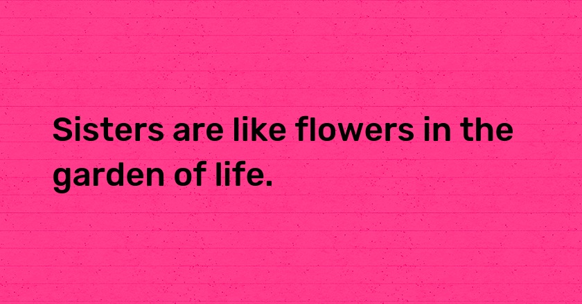 Sisters are like flowers in the garden of life.