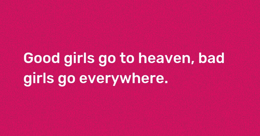 Good girls go to heaven, bad girls go everywhere.