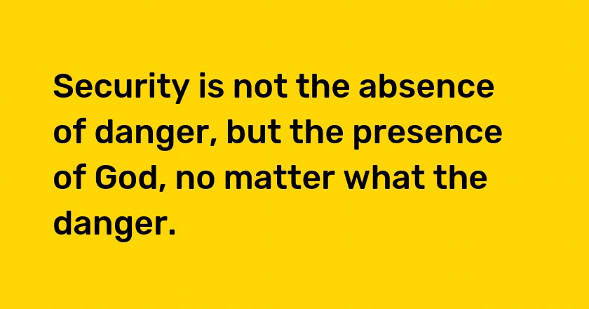 Security is not the absence of danger, but the presence of God, no matter what the danger.