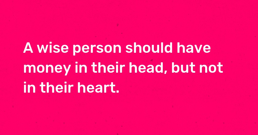 A wise person should have money in their head, but not in their heart.