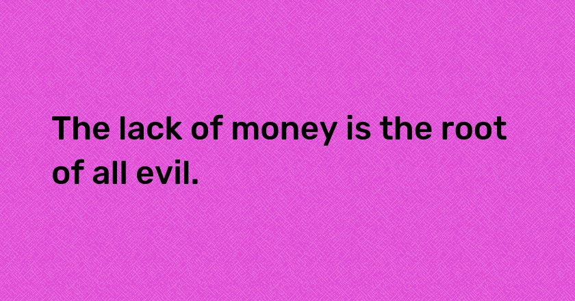 The lack of money is the root of all evil.