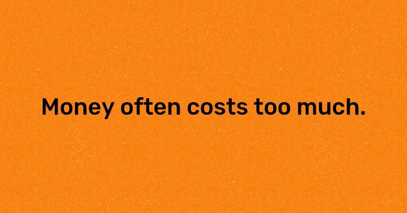 Money often costs too much.