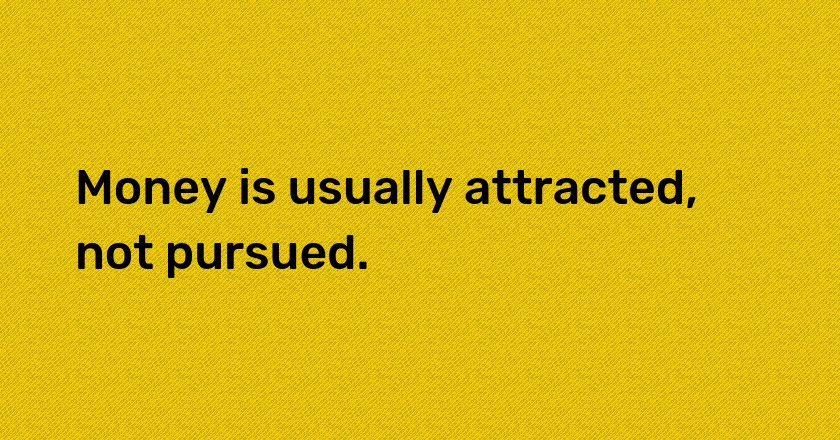 Money is usually attracted, not pursued.