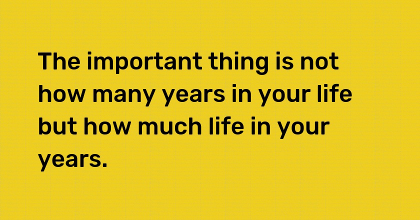 The important thing is not how many years in your life but how much life in your years.