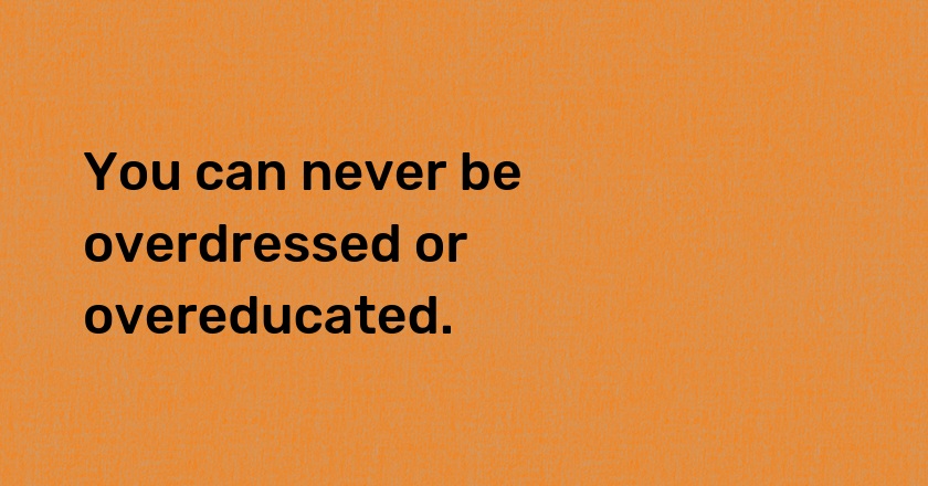 You can never be overdressed or overeducated.