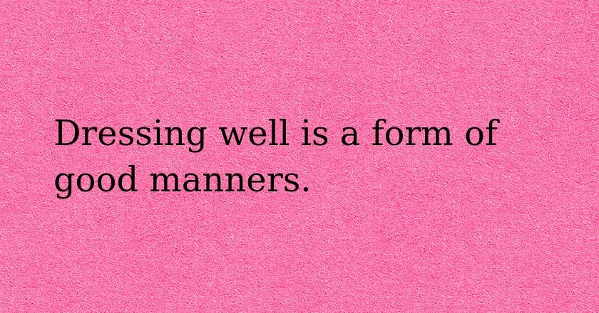 Dressing well is a form of good manners.