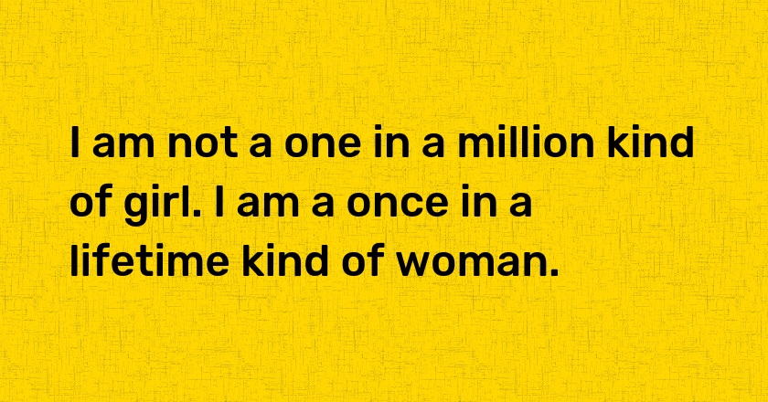 I am not a one in a million kind of girl. I am a once in a lifetime kind of woman.