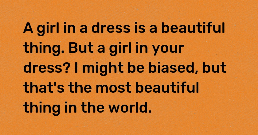 A girl in a dress is a beautiful thing. But a girl in your dress? I might be biased, but that's the most beautiful thing in the world.