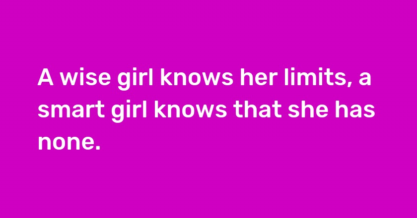 A wise girl knows her limits, a smart girl knows that she has none.