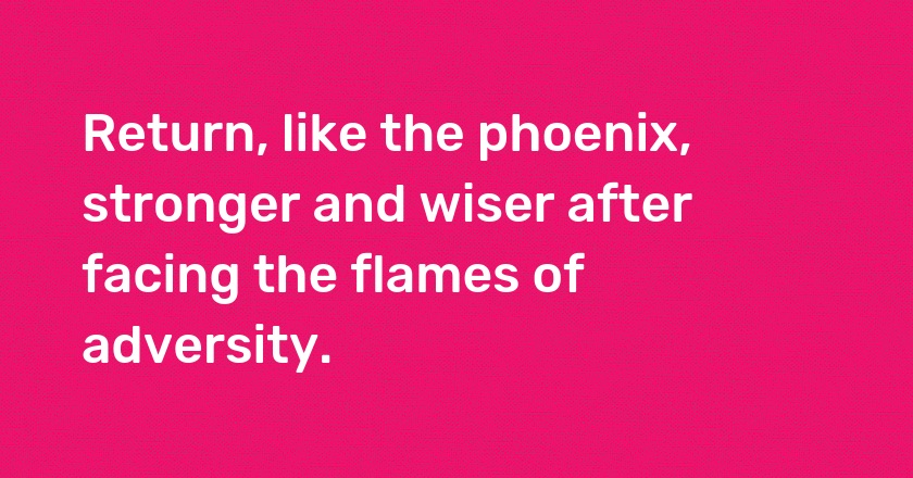 Return, like the phoenix, stronger and wiser after facing the flames of adversity.