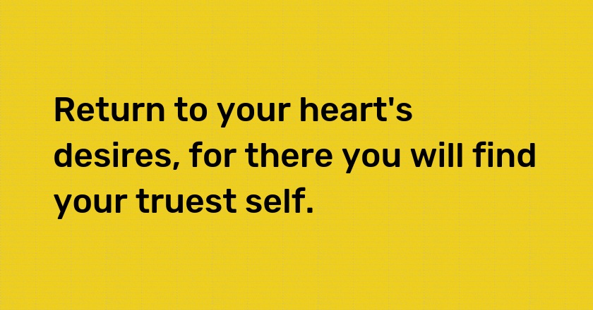 Return to your heart's desires, for there you will find your truest self.