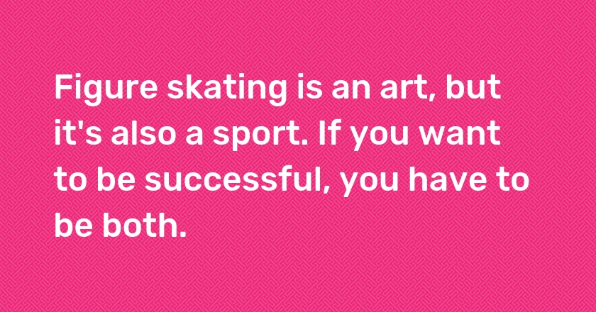 Figure skating is an art, but it's also a sport. If you want to be successful, you have to be both.