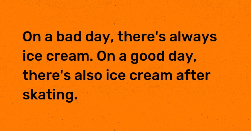 On a bad day, there's always ice cream. On a good day, there's also ice cream after skating.