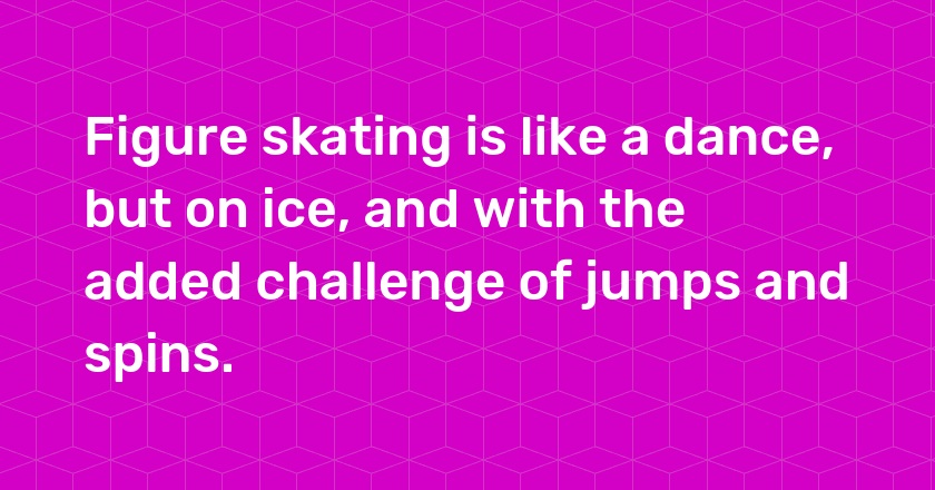 Figure skating is like a dance, but on ice, and with the added challenge of jumps and spins.