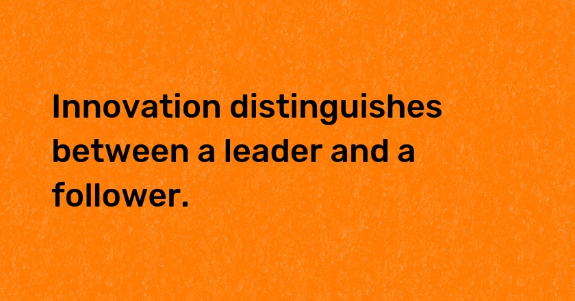 Innovation distinguishes between a leader and a follower.