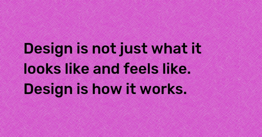 Design is not just what it looks like and feels like. Design is how it works.