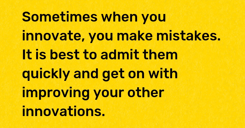 Sometimes when you innovate, you make mistakes. It is best to admit them quickly and get on with improving your other innovations.