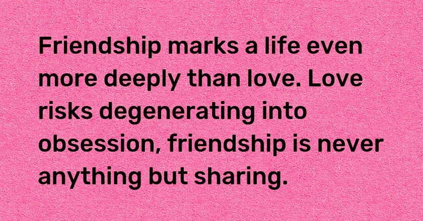 Friendship marks a life even more deeply than love. Love risks degenerating into obsession, friendship is never anything but sharing.