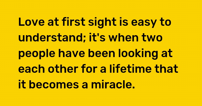 Love at first sight is easy to understand; it's when two people have been looking at each other for a lifetime that it becomes a miracle.