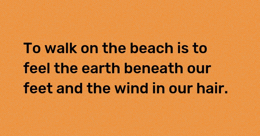 To walk on the beach is to feel the earth beneath our feet and the wind in our hair.