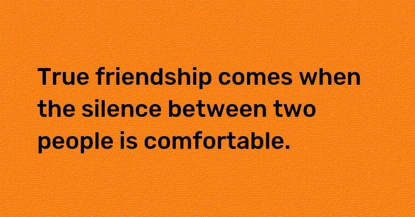 True friendship comes when the silence between two people is comfortable.