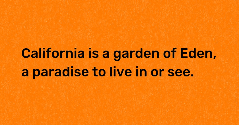 California is a garden of Eden, a paradise to live in or see.