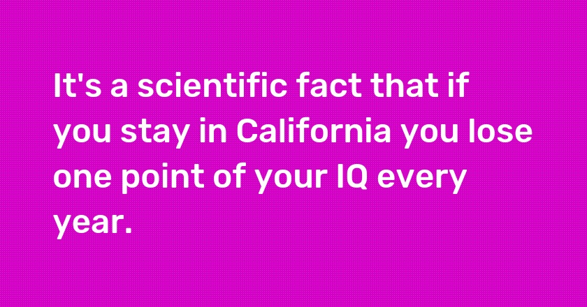 It's a scientific fact that if you stay in California you lose one point of your IQ every year.