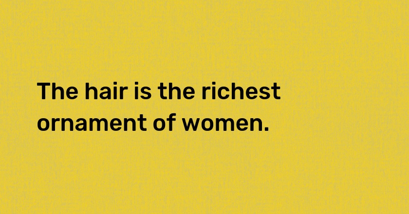 The hair is the richest ornament of women.